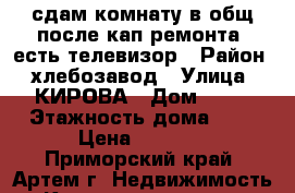 сдам комнату в общ.после кап.ремонта, есть телевизор › Район ­ хлебозавод › Улица ­ КИРОВА › Дом ­ 79 › Этажность дома ­ 5 › Цена ­ 6 500 - Приморский край, Артем г. Недвижимость » Квартиры аренда   